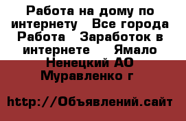 Работа на дому по интернету - Все города Работа » Заработок в интернете   . Ямало-Ненецкий АО,Муравленко г.